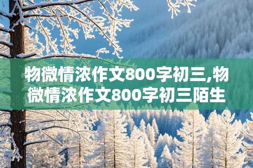 物微情浓作文800字初三,物微情浓作文800字初三陌生人