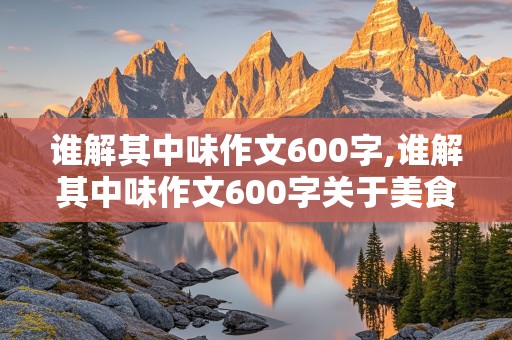 谁解其中味作文600字,谁解其中味作文600字关于美食