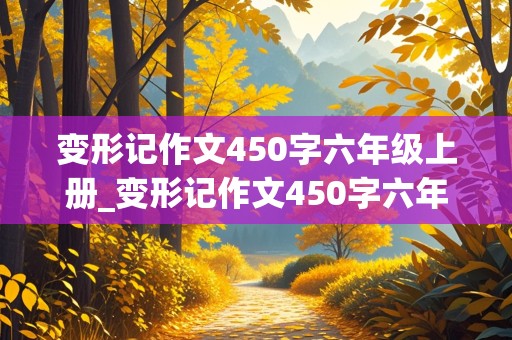 变形记作文450字六年级上册_变形记作文450字六年级上册蚂蚁