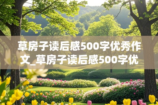 草房子读后感500字优秀作文_草房子读后感500字优秀作文,内容要少,感受要多