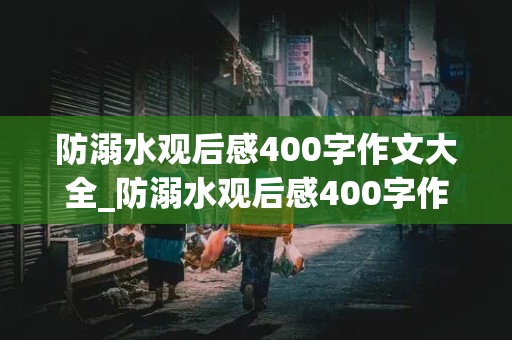 防溺水观后感400字作文大全_防溺水观后感400字作文大全四年级