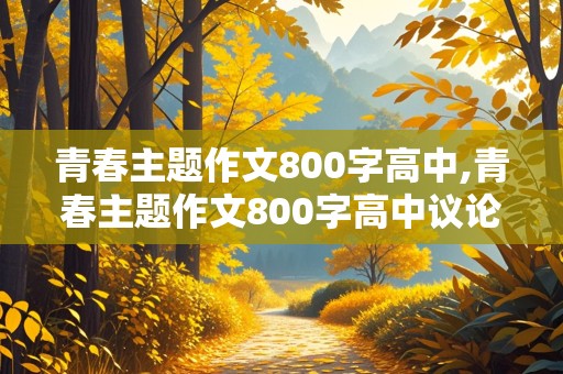 青春主题作文800字高中,青春主题作文800字高中议论文