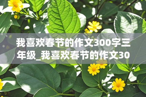 我喜欢春节的作文300字三年级_我喜欢春节的作文300字三年级优秀作文