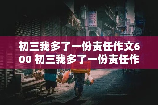 初三我多了一份责任作文600 初三我多了一份责任作文600记叙文