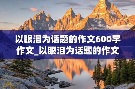 以眼泪为话题的作文600字作文_以眼泪为话题的作文600字作文题目自拟