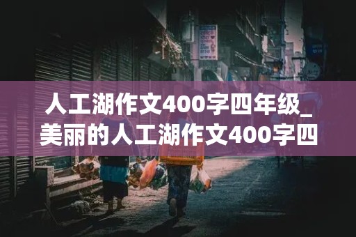 人工湖作文400字四年级_美丽的人工湖作文400字四年级