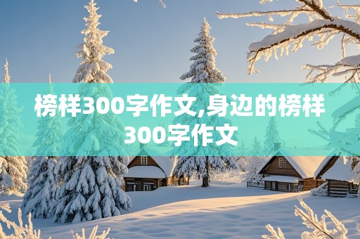 榜样300字作文,身边的榜样300字作文