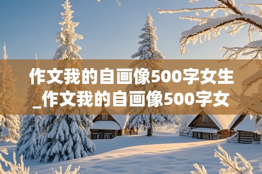 作文我的自画像500字女生_作文我的自画像500字女生怎么写