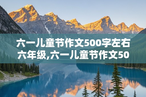 六一儿童节作文500字左右六年级,六一儿童节作文500字左右六年级多彩的活动