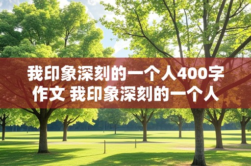 我印象深刻的一个人400字作文 我印象深刻的一个人400字作文朋友