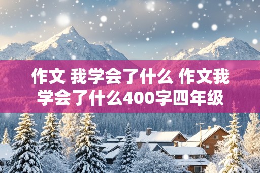 作文 我学会了什么 作文我学会了什么400字四年级