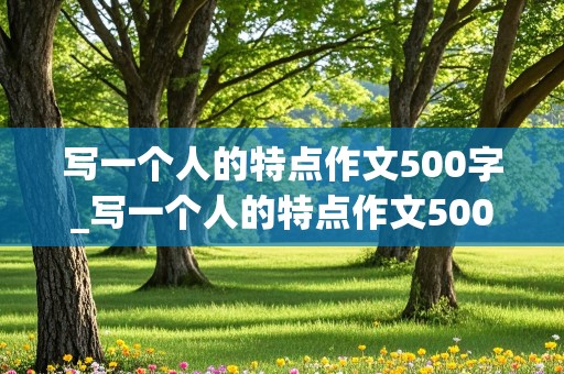 写一个人的特点作文500字_写一个人的特点作文500字左右