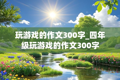 玩游戏的作文300字_四年级玩游戏的作文300字