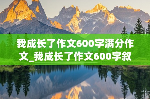 我成长了作文600字满分作文_我成长了作文600字叙事