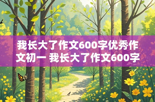 我长大了作文600字优秀作文初一 我长大了作文600字