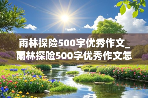 雨林探险500字优秀作文_雨林探险500字优秀作文怎么写