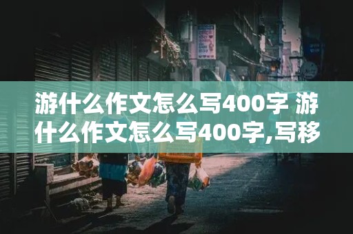 游什么作文怎么写400字 游什么作文怎么写400字,写移步换景,按照游览顺序