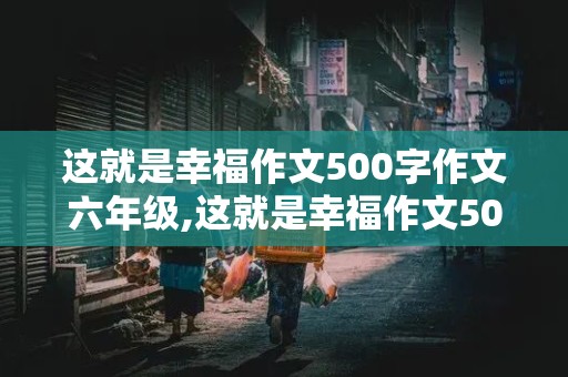 这就是幸福作文500字作文六年级,这就是幸福作文500字作文六年级一件事