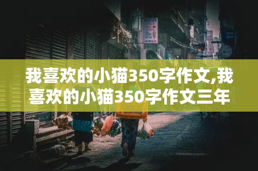 我喜欢的小猫350字作文,我喜欢的小猫350字作文三年级