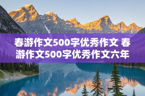 春游作文500字优秀作文 春游作文500字优秀作文六年级