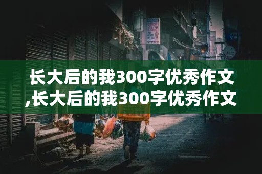 长大后的我300字优秀作文,长大后的我300字优秀作文怎么写