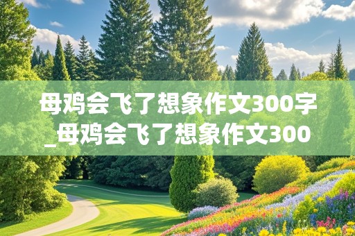 母鸡会飞了想象作文300字_母鸡会飞了想象作文300字免费