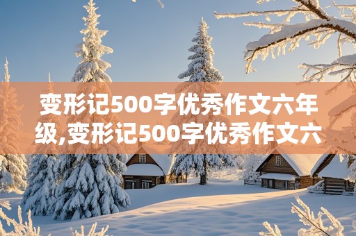 变形记500字优秀作文六年级,变形记500字优秀作文六年级云朵