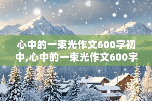 心中的一束光作文600字初中,心中的一束光作文600字初中优秀