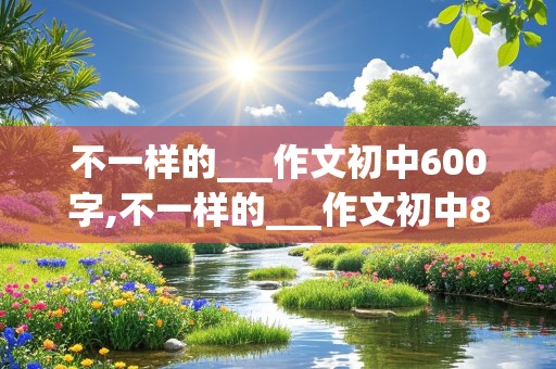 不一样的___作文初中600字,不一样的___作文初中800字