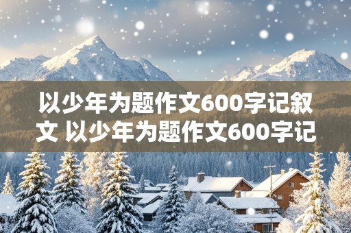 以少年为题作文600字记叙文 以少年为题作文600字记叙文怎么写