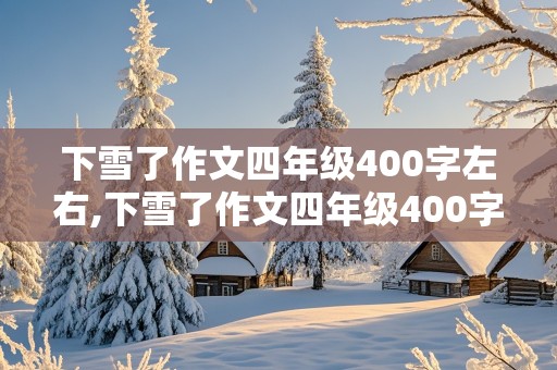 下雪了作文四年级400字左右,下雪了作文四年级400字左右怎么写