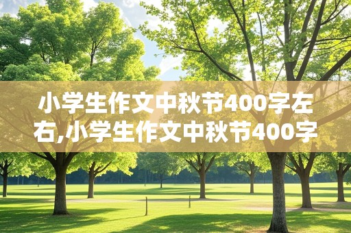 小学生作文中秋节400字左右,小学生作文中秋节400字左右怎么写