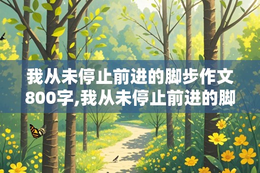 我从未停止前进的脚步作文800字,我从未停止前进的脚步作文800字记叙文