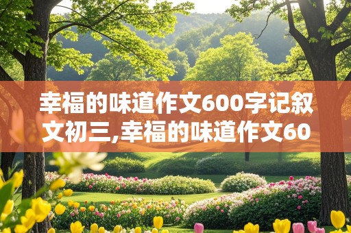 幸福的味道作文600字记叙文初三,幸福的味道作文600字记叙文初三加解析