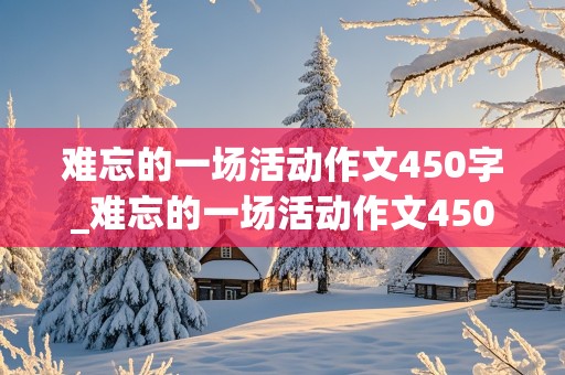 难忘的一场活动作文450字_难忘的一场活动作文450字左右