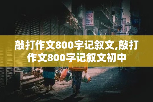 敲打作文800字记叙文,敲打作文800字记叙文初中