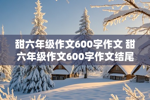 甜六年级作文600字作文 甜六年级作文600字作文结尾