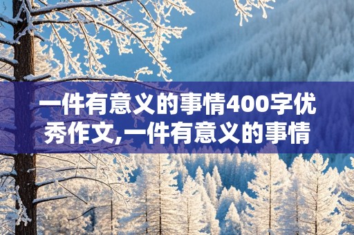 一件有意义的事情400字优秀作文,一件有意义的事情400字优秀作文四年级