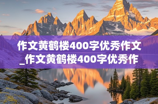 作文黄鹤楼400字优秀作文_作文黄鹤楼400字优秀作文三年级