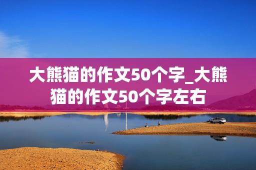 大熊猫的作文50个字_大熊猫的作文50个字左右