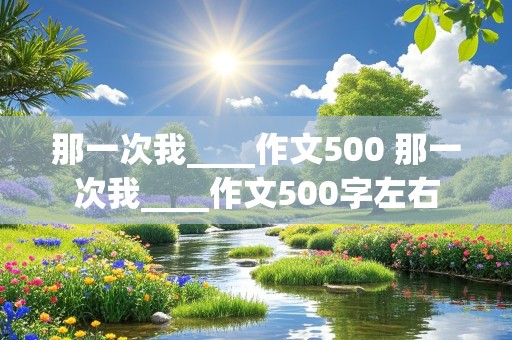 那一次我____作文500 那一次我____作文500字左右