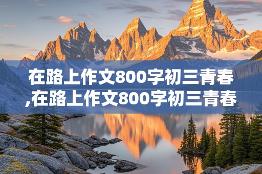 在路上作文800字初三青春,在路上作文800字初三青春友情