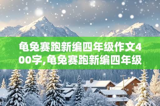 龟兔赛跑新编四年级作文400字,龟兔赛跑新编四年级作文400字兔子赢了