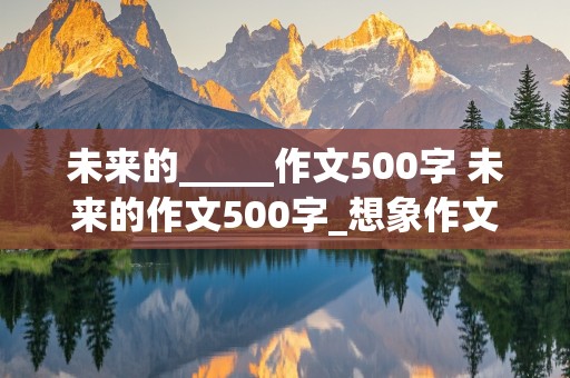 未来的_____作文500字 未来的作文500字_想象作文