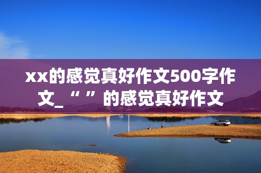 xx的感觉真好作文500字作文_“ ”的感觉真好作文