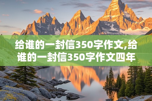 给谁的一封信350字作文,给谁的一封信350字作文四年级