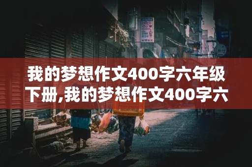 我的梦想作文400字六年级下册,我的梦想作文400字六年级下册语文