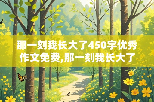 那一刻我长大了450字优秀作文免费,那一刻我长大了450字优秀作文免费自己做饭