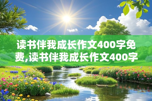 读书伴我成长作文400字免费,读书伴我成长作文400字免费10篇