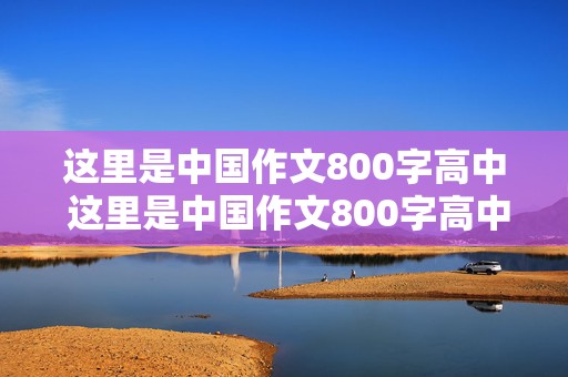 这里是中国作文800字高中 这里是中国作文800字高中标题